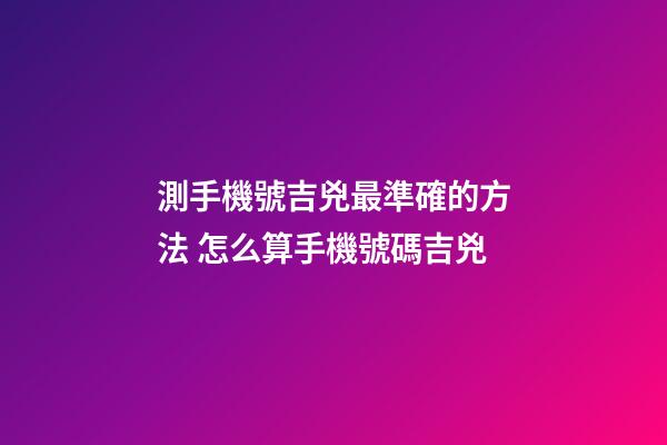 測手機號吉兇最準確的方法 怎么算手機號碼吉兇-第1張-觀點-玄機派